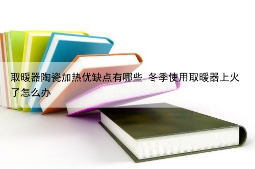 取暖器陶瓷加热优缺点有哪些 冬季使用取暖器上火了怎么办