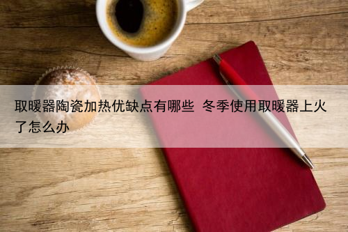 取暖器陶瓷加热优缺点有哪些 冬季使用取暖器上火了怎么办