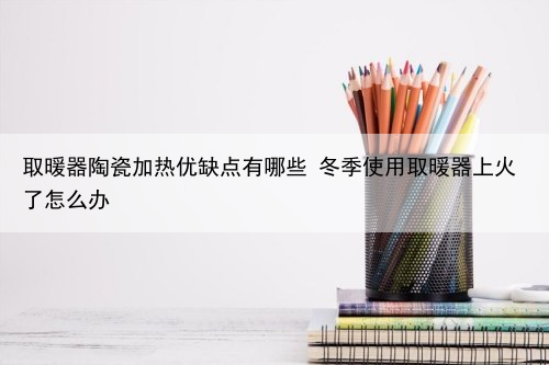 取暖器陶瓷加热优缺点有哪些 冬季使用取暖器上火了怎么办