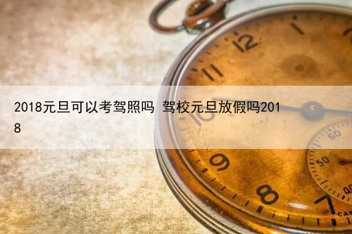 2024年元旦可以考驾照吗 驾校元旦放假吗