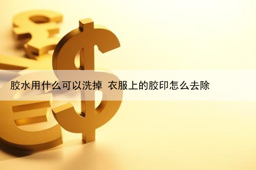 胶水用什么可以洗掉 衣服上的胶印怎么去除