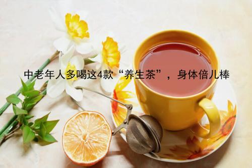 中老年人多喝这4款“养生茶”，身体倍儿棒