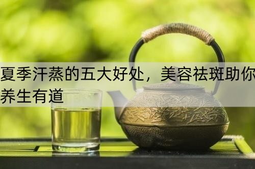 夏季汗蒸的五大好处，美容祛斑助你养生有道